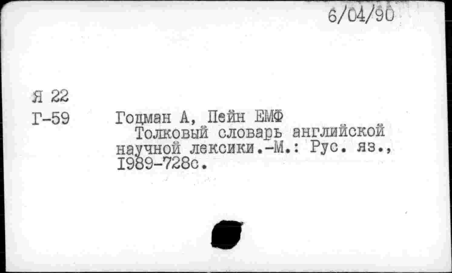 ﻿6/04/90
Я 22
Г-59
Гоцман А, Пейн ВМФ Толковый словарь научной лексики.-М 1989-728С.
английской
: Рус. яз.,